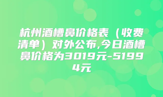 杭州酒槽鼻价格表（收费清单）对外公布,今日酒槽鼻价格为3019元-51994元