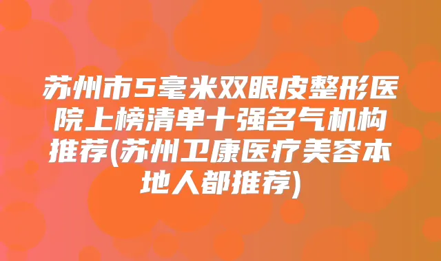 苏州市5毫米双眼皮整形医院上榜清单十强名气机构推荐(苏州卫康医疗美容本地人都推荐)