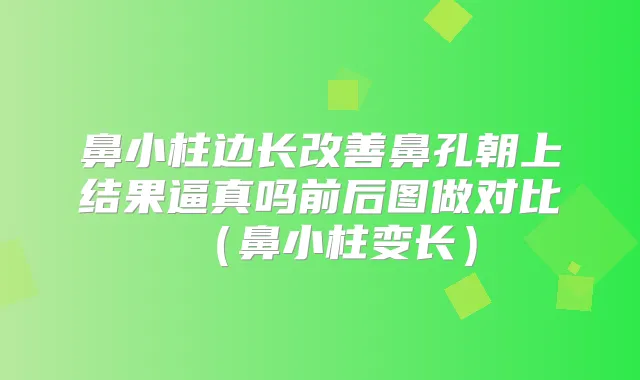 鼻小柱边长鼻孔朝上结果逼真吗前后图做对比（鼻小柱变长）