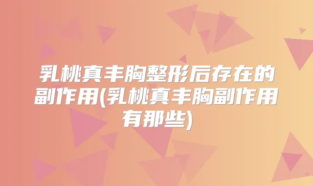 乳桃真丰胸整形后存在的副作用(乳桃真丰胸副作用有那些)