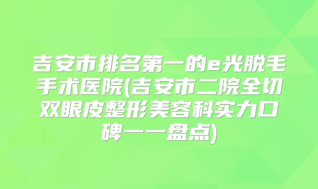 吉安市的e光脱毛手术医院(吉安市二院全切双眼皮整形美容科实力口碑一一盘点)