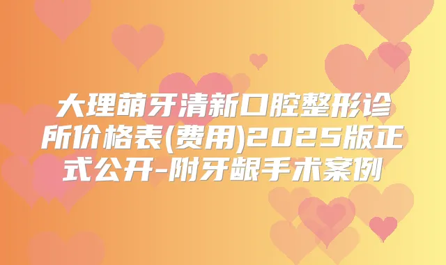大理萌牙清新口腔整形诊所价格表(费用)2025版正式公开-附牙龈手术案例