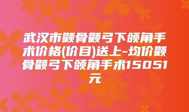 武汉市颧骨颧弓下颌角手术价格(价目)送上-均价颧骨颧弓下颌角手术15051元