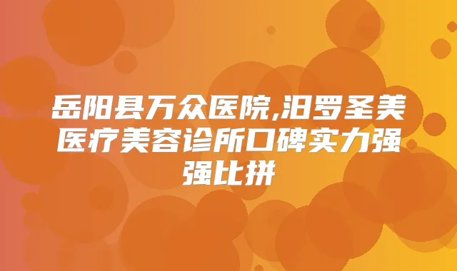 岳阳县万众医院,汨罗圣美医疗美容诊所口碑实力强强比拼