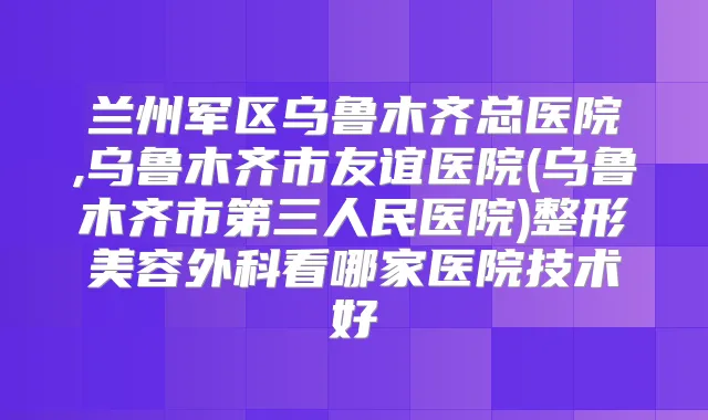 兰州军区乌鲁木齐总医院,乌鲁木齐市友谊医院(乌鲁木齐市第三人民医院)整形美容外科看哪家医院技术好