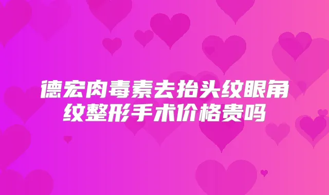 德宏去抬头纹眼角纹整形手术价格贵吗