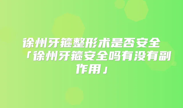 徐州牙箍整形术是否安全「徐州牙箍安全吗有没有副作用」