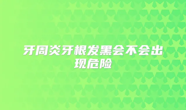 牙周炎牙根发黑会不会出现危险