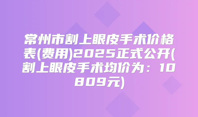 常州市割上眼皮手术价格表(费用)2025正式公开(割上眼皮手术均价为：10809元)