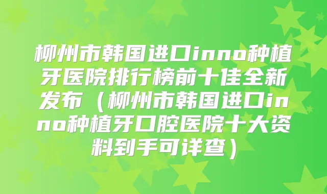 柳州市韩国进口inno种植牙医院排行榜前十佳全新发布（柳州市韩国进口inno种植牙口腔医院十大资料到手可详查）