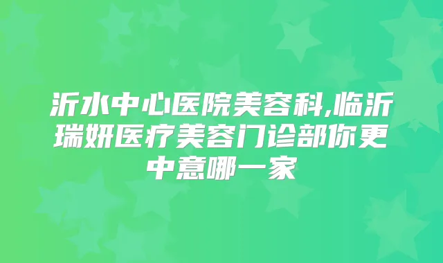 沂水中心医院美容科,临沂瑞妍医疗美容门诊部你更中意哪一家