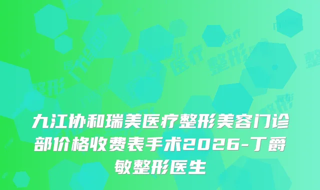 九江协和瑞美医疗整形美容门诊部价格收费表手术2026-丁爵敏整形医生