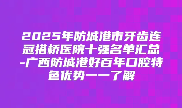2025年防城港市牙齿连冠搭桥医院十强名单汇总-广西防城港好百年口腔特色优势一一了解