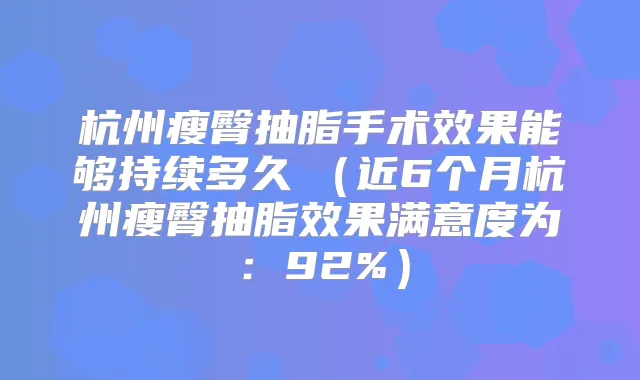 杭州瘦臀抽脂手术效果能够持续多久 (近6个月杭州瘦臀抽脂效果满意度为:92%)
