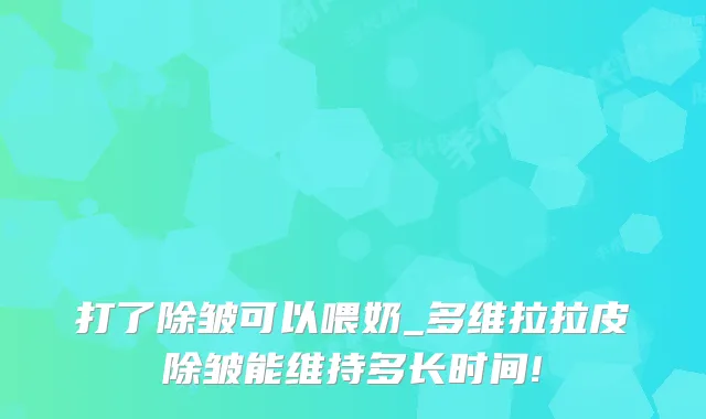 打了除皱可以喂奶_多维拉拉皮除皱能维持多长时间!