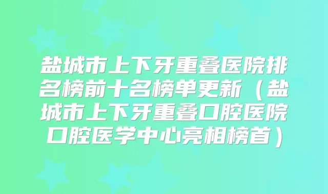 盐城市上下牙重叠医院排名榜前十名榜单更新（盐城市上下牙重叠口腔医院口腔医学中心亮相榜首）
