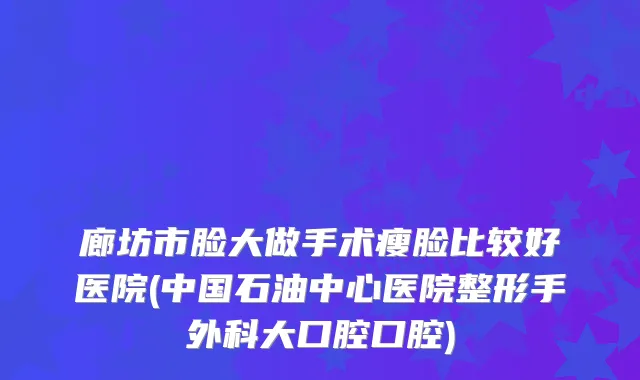 廊坊市脸大做手术瘦脸比较好医院(中国石油中心医院整形手外科大口腔口腔)