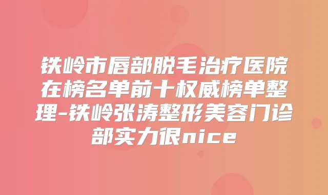 铁岭市唇部脱毛医院在榜名单前十榜单整理-铁岭张涛整形美容门诊部实力很nice