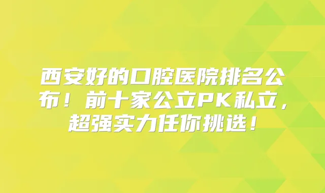 西安好的口腔医院排名公布！前十家公立PK私立，超强实力任你挑选！