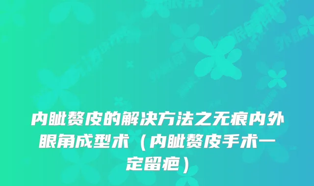 内眦赘皮的解决方法之无痕内外眼角成型术（内眦赘皮手术一定留疤）