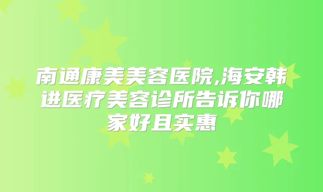 南通康美美容医院,海安韩进医疗美容诊所告诉你哪家好且实惠