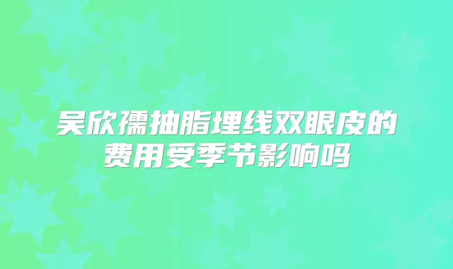 吴欣孺抽脂埋线双眼皮的费用受季节影响吗