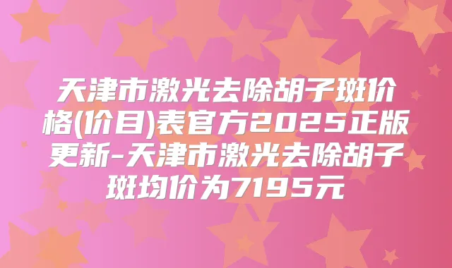 天津市激光去除胡子斑价格(价目)表官方2025正版更新-天津市激光去除胡子斑均价为7195元