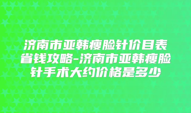 济南市亚韩瘦脸针价目表省钱攻略-济南市亚韩瘦脸针手术大约价格是多少