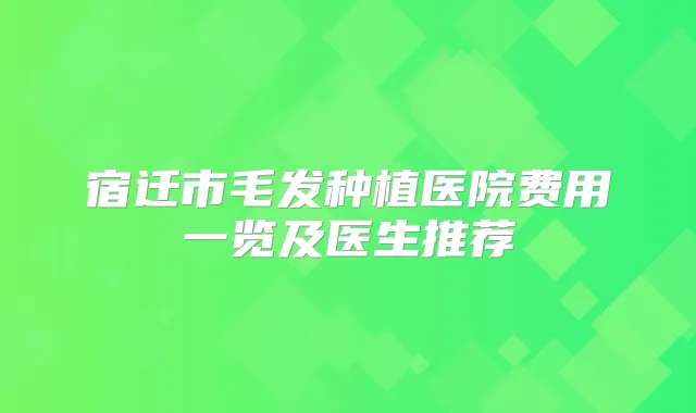 宿迁市毛发种植医院费用一览及医生推荐