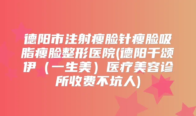 德阳市注射瘦脸针瘦脸吸脂瘦脸整形医院(德阳千颂伊（一生美）医疗美容诊所收费不坑人)