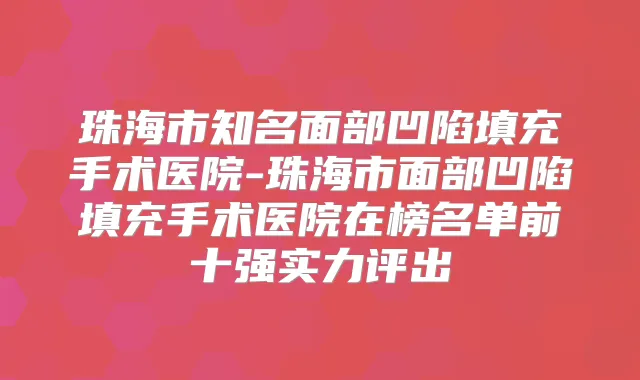 珠海市知名面部凹陷填充手术医院-珠海市面部凹陷填充手术医院在榜名单前十强实力评出