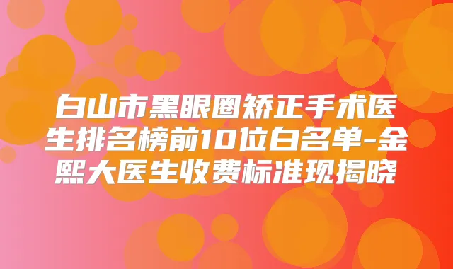 白山市黑眼圈矫正手术医生排名榜前10位白名单-金熙大医生收费标准现揭晓