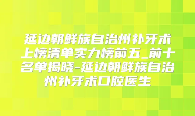 延边朝鲜族自治州补牙术上榜清单实力榜前五_前十名单揭晓-延边朝鲜族自治州补牙术口腔医生