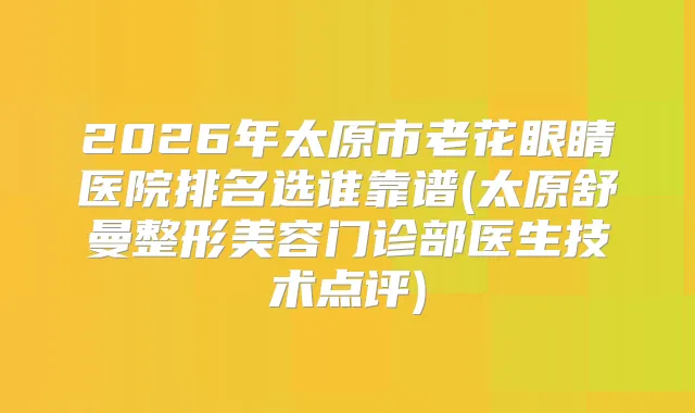 2026年太原市老花眼睛医院排名选谁靠谱(太原舒曼整形美容门诊部医生技术点评)