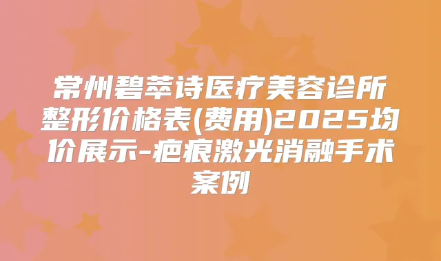 常州碧萃诗医疗美容诊所整形价格表(费用)2025均价展示-疤痕激光消融手术案例