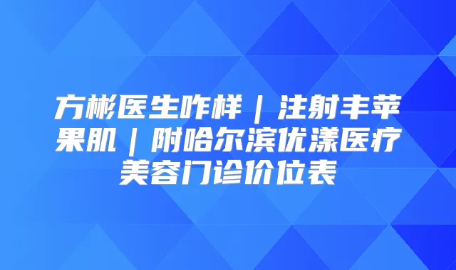 方彬医生咋样|注射丰苹果肌|附哈尔滨优漾医疗美容门诊价位表
