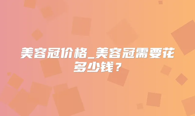 美容冠价格_美容冠需要花多少钱？