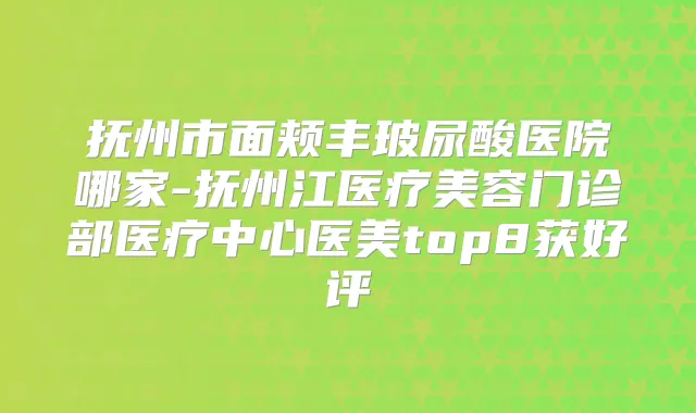 抚州市面颊丰玻尿酸医院哪家-抚州江医疗美容门诊部医疗中心医美top8获好评