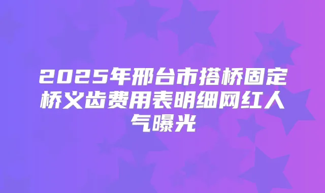 2025年邢台市搭桥固定桥义齿费用表明细网红人气曝光