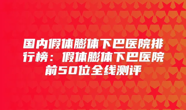 国内假体膨体下巴医院排行榜：假体膨体下巴医院前50位全线测评