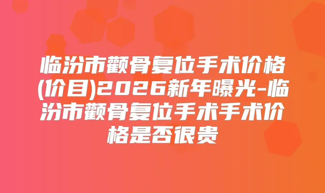 临汾市颧骨复位手术价格(价目)2026新年曝光-临汾市颧骨复位手术手术价格是否很贵