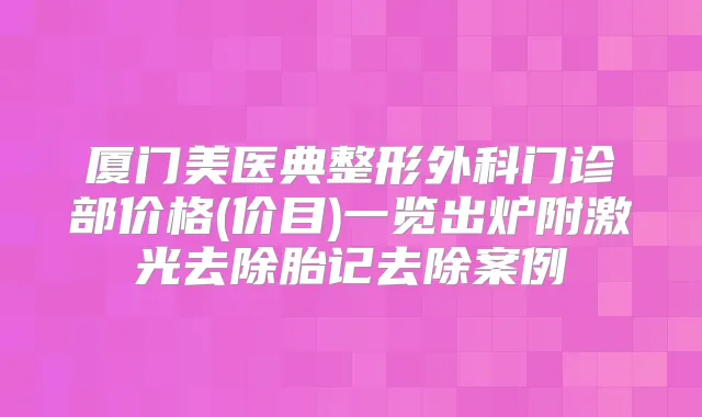 厦门美医典整形外科门诊部价格(价目)一览出炉附激光去除胎记去除案例