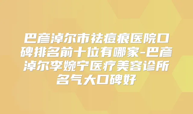 巴彦淖尔市祛痘痕医院口碑排名前十位有哪家-巴彦淖尔李婉宁医疗美容诊所名气大口碑好