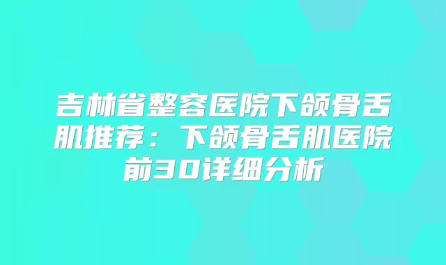 吉林省整容医院下颌骨舌肌推荐：下颌骨舌肌医院前30详细分析
