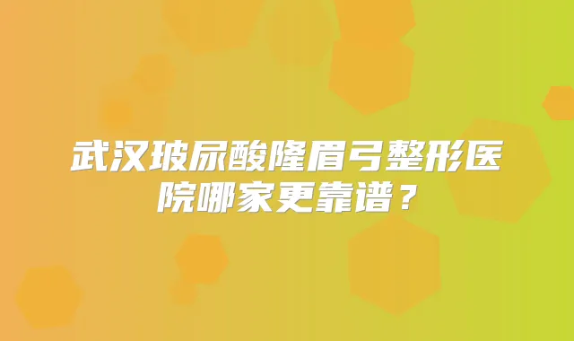 武汉玻尿酸隆眉弓整形医院哪家更靠谱？