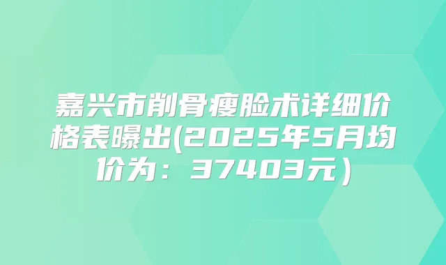 嘉兴市削骨瘦脸术详细价格表曝出(2025年5月均价为：37403元）