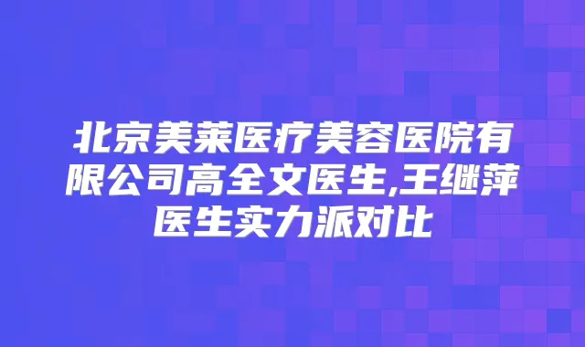 北京美莱医疗美容医院有限公司高全文医生,王继萍医生实力派对比