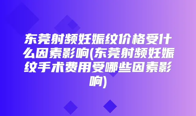 东莞射频妊娠纹价格受什么因素影响(东莞射频妊娠纹手术费用受哪些因素影响)