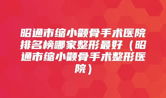 昭通市缩小颧骨手术医院排名榜哪家整形好(昭通市缩小颧骨手术整形医院)