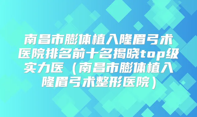 南昌市膨体植入隆眉弓术医院排名前十名揭晓top级实力医（南昌市膨体植入隆眉弓术整形医院）